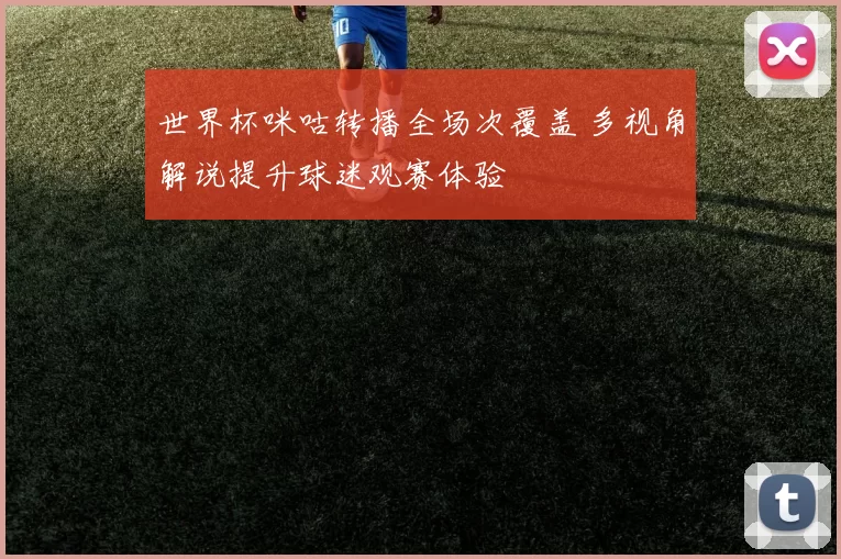 世界杯咪咕转播全场次覆盖 多视角解说提升球迷观赛体验