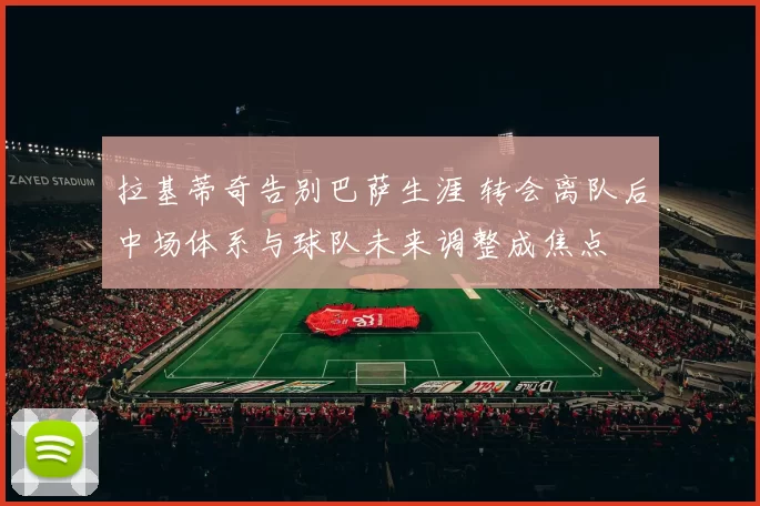拉基蒂奇告别巴萨生涯 转会离队后中场体系与球队未来调整成焦点