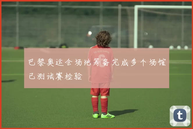 巴黎奥运会场地筹备完成多个场馆已测试赛检验