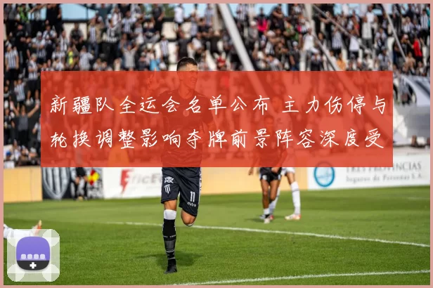 新疆队全运会名单公布 主力伤停与轮换调整影响夺牌前景阵容深度受考验