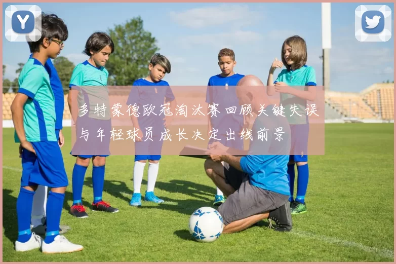 多特蒙德欧冠淘汰赛回顾关键失误与年轻球员成长决定出线前景