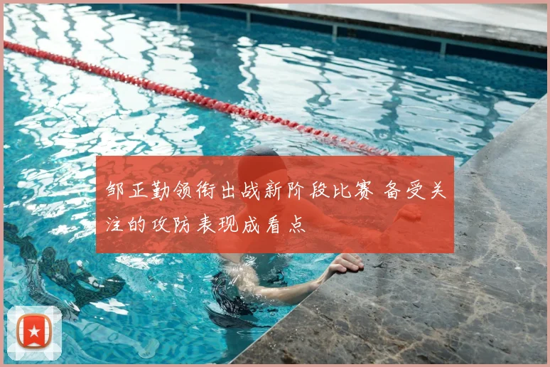邹正勤领衔出战新阶段比赛 备受关注的攻防表现成看点