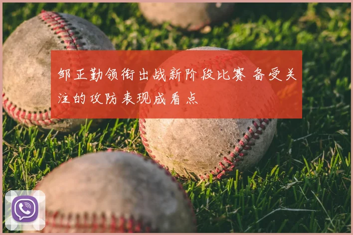 邹正勤领衔出战新阶段比赛 备受关注的攻防表现成看点