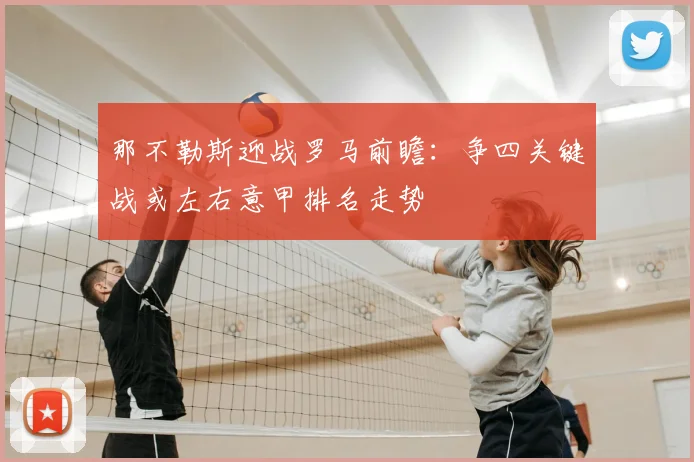 那不勒斯迎战罗马前瞻：争四关键战或左右意甲排名走势
