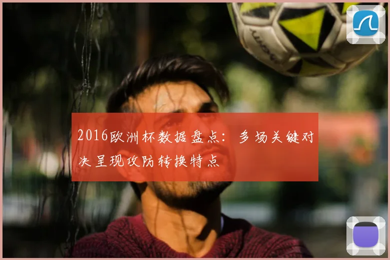 2016欧洲杯数据盘点:多场关键对决呈现攻防转换特点