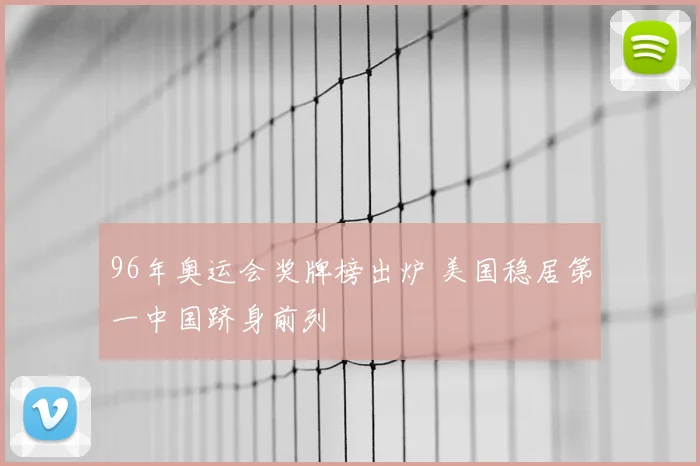 96年奥运会奖牌榜出炉 美国稳居第一中国跻身前列