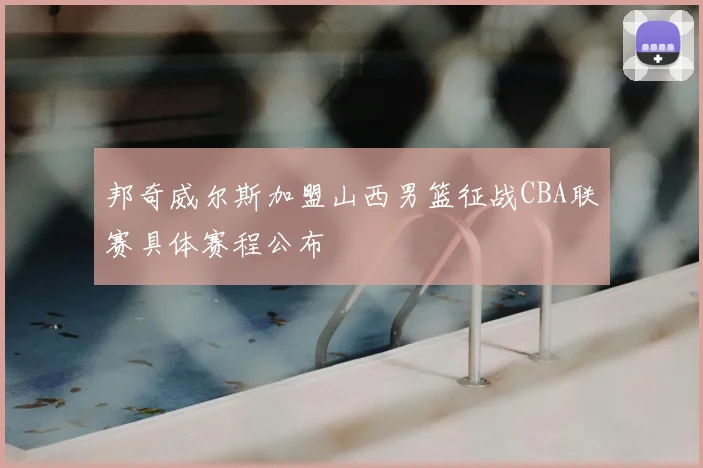 邦奇威尔斯加盟山西男篮征战CBA联赛具体赛程公布