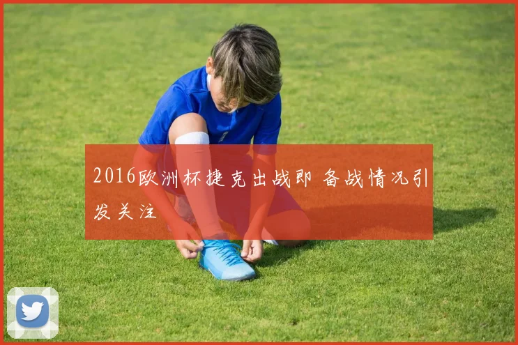2016欧洲杯捷克出战即 备战情况引发关注