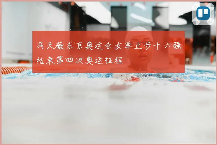 冯天薇东京奥运会女单止步十六强结束第四次奥运征程