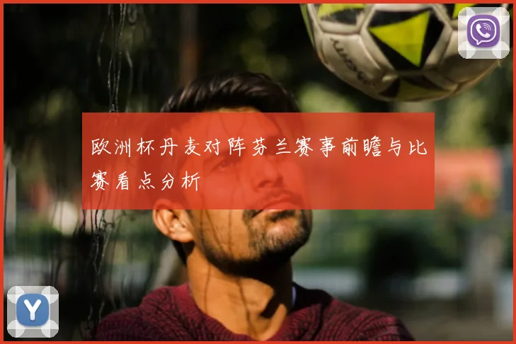 欧洲杯丹麦对阵芬兰赛事前瞻与比赛看点分析