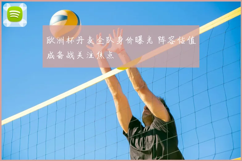 欧洲杯丹麦全队身价曝光 阵容估值成备战关注焦点