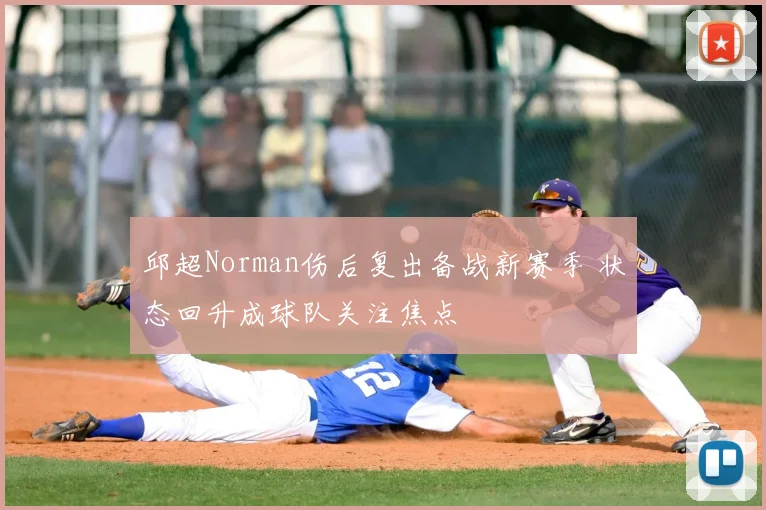 邱超Norman伤后复出备战新赛季 状态回升成球队关注焦点