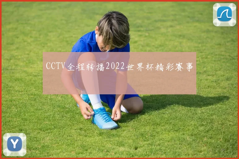 CCTV全程转播2022世界杯精彩赛事