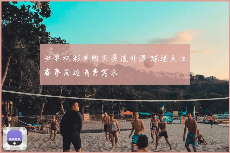 世界杯彩票购买渠道升温 球迷关注赛事周边消费需求