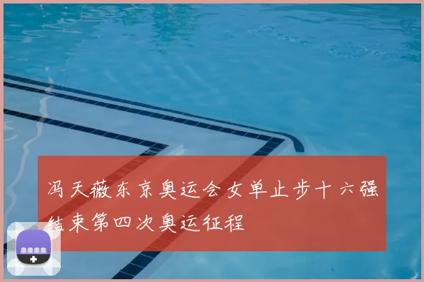 冯天薇东京奥运会女单止步十六强结束第四次奥运征程