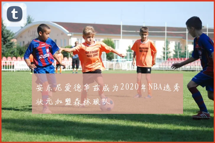 安东尼爱德华兹成为2020年NBA选秀状元加盟森林狼队